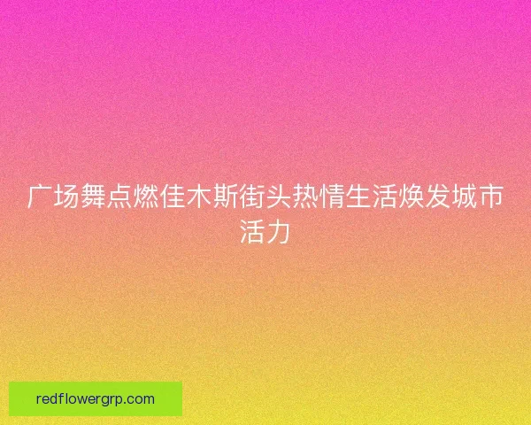 广场舞点燃佳木斯街头热情生活焕发城市活力