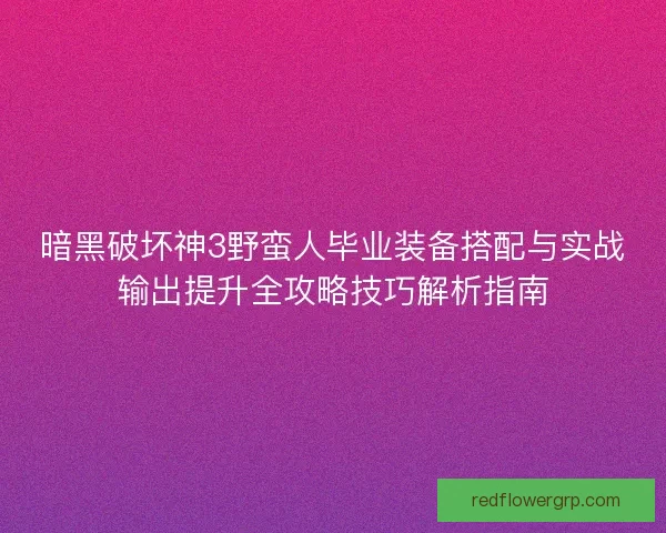 暗黑破坏神3野蛮人毕业装备搭配与实战输出提升全攻略技巧解析指南