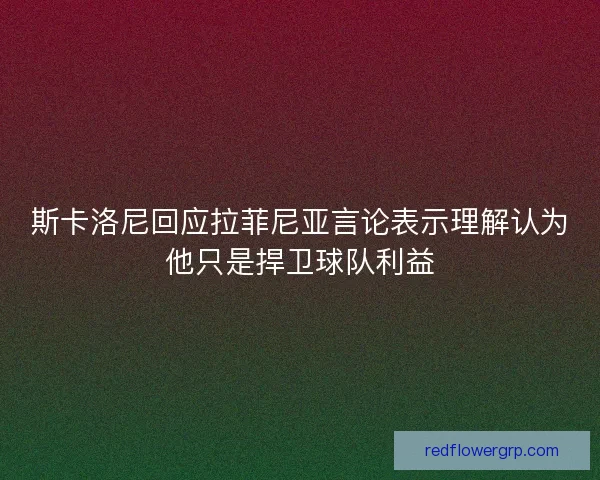 斯卡洛尼回应拉菲尼亚言论表示理解认为他只是捍卫球队利益